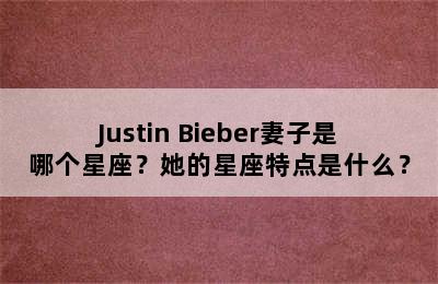 Justin Bieber妻子是哪个星座？她的星座特点是什么？